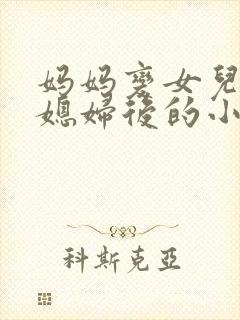妈妈变女儿的儿媳妇后的小说