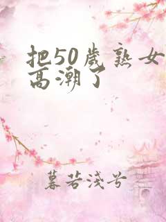 把50岁熟女弄高潮了