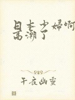 日本少妇啊啊啊高潮了