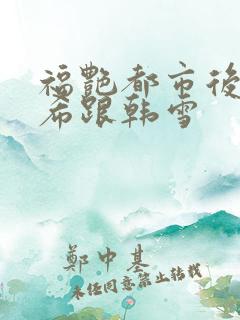 福艳都市后宫叶希跟韩雪