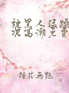 被黑人猛躁10次高潮免费