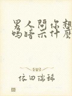 男人问你想他了吗暗示什么