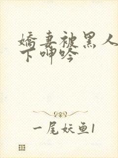 娇妻被黑人杂交下呻吟