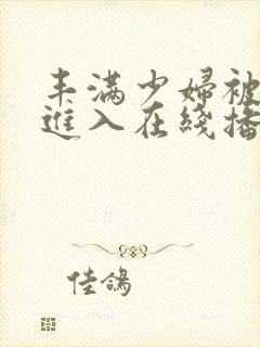 丰满少妇被猛烈进入在线播放