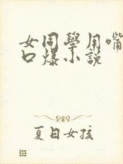 女同学用嘴帮我口爆小说