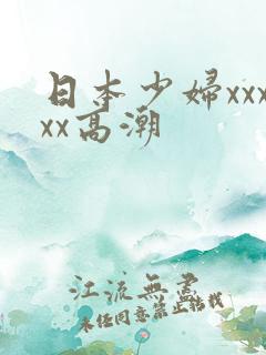 日本少妇xxxxx高潮