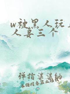 w被黑人玩弄的人妻三个