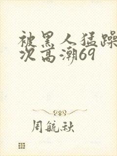 被黑人猛躁4o次高潮69