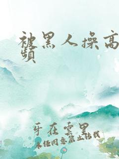 被黑人操高潮视频