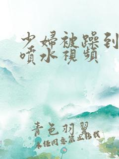 少妇被躁到高潮喷水视频