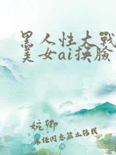 黑人性大战欧洲美女ai换脸