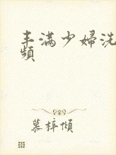 丰满少妇洗澡视频