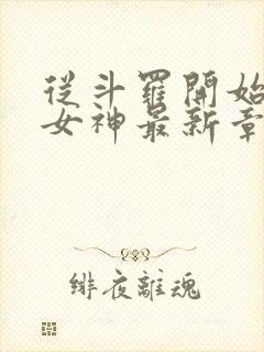 从斗罗开始俘获女神最新章节在线