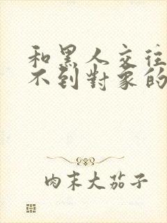 和黑人交往过找不到对象的原因