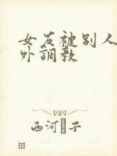 女友被别人在室外调教