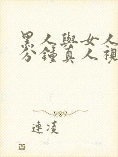 黑人与女人30分钟真人视频.