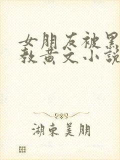 女朋友被黑人调教黄文小说