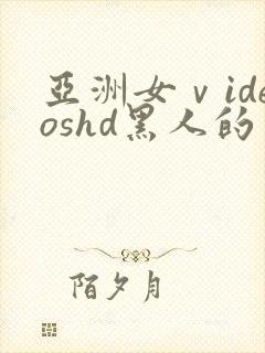 亚洲女ⅴideoshd黑人的