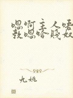 嗯啊主人唔呀调教嗯哈贱奴小说