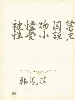 被怪物囚禁的双性受小说免费阅读全文