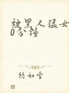 被黑人猛女人30分钟