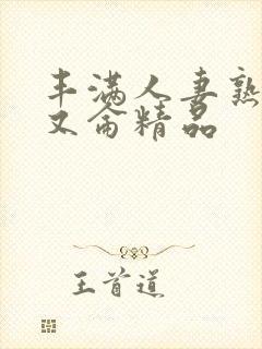 丰满人妻熟妇乱又仑精品