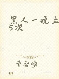 黑人一晚上干了5次