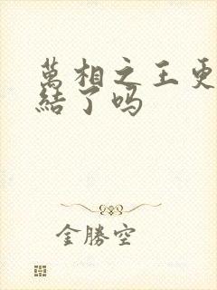 万相之王更新完结了吗