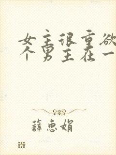 女主很重欲跟多个男主在一起小说