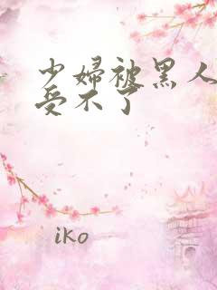 少妇被黑人玩的受不了