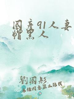 国产91人妻绿帽黑人