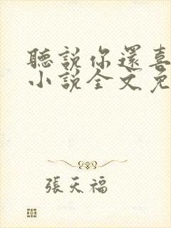 听说你还喜欢我小说全文免费阅读