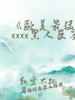 《欧美最猛性xxxxx黑人巨茎》