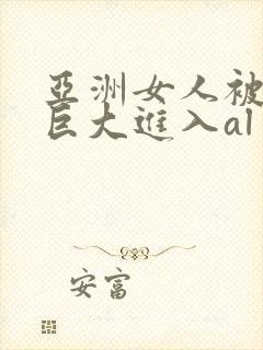 亚洲女人被黑人巨大进入al