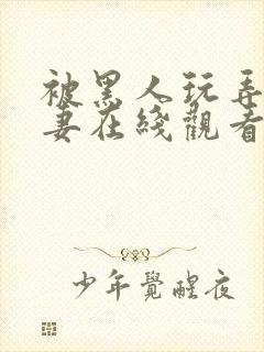 被黑人玩弄的人妻在线观看