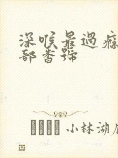 深喉最过瘾的一部番号