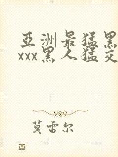 亚洲最猛黑人xxxx黑人猛交