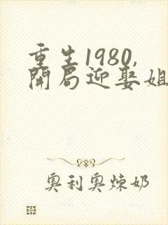 重生1980,开局迎娶姐姐闺蜜女主