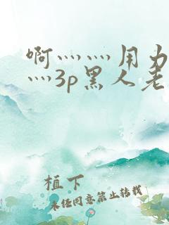 啊灬灬用力灬嗯灬3p黑人老人