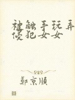 被触手玩弄狠狠侵犯女女