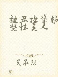 被丑攻耸动呻吟双性美人