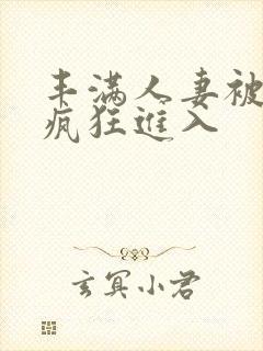 丰满人妻被黑人疯狂进入