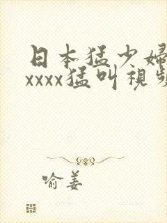 日本猛少妇色xxxxx猛叫视频