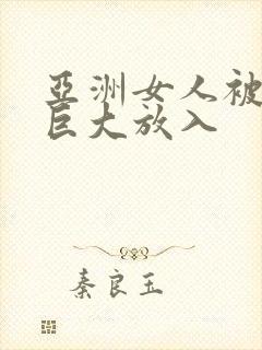 亚洲女人被黑人巨大放入