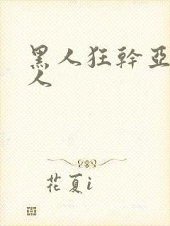 黑人狂干亚洲女人