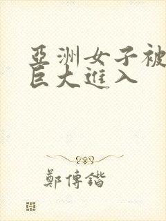 亚洲女子被黑人巨大进入