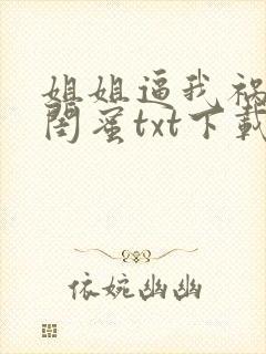 姐姐逼我祸害她闺蜜txt下载