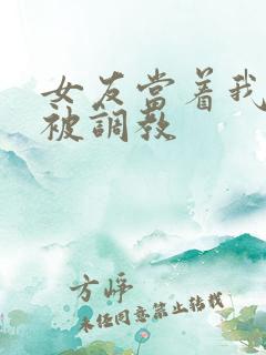 女友当着我的面被调教