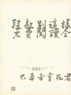 段叔别这样小说免费阅读全文最新章节