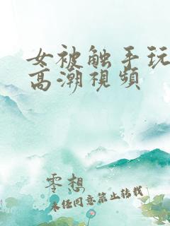 女被触手玩弄到高潮视频